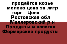 продаётся козье молоко цена за литр торг › Цена ­ 100 - Ростовская обл., Миллеровский р-н Продукты и напитки » Фермерские продукты   